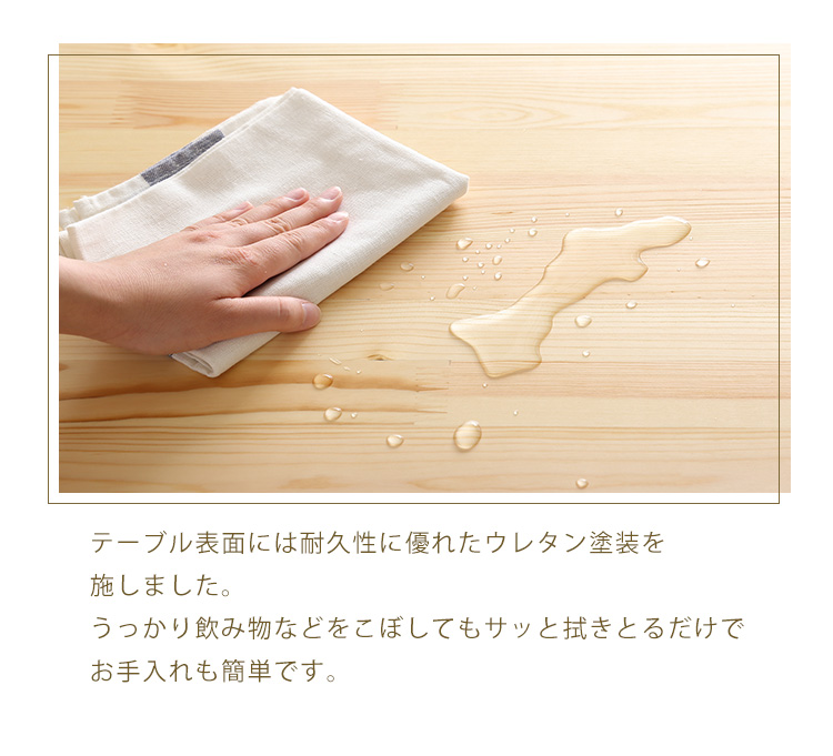 ウレタン塗装なので水をこぼしてもサッとひと拭き